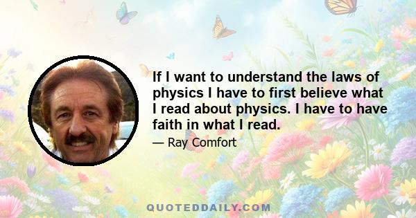 If I want to understand the laws of physics I have to first believe what I read about physics. I have to have faith in what I read.