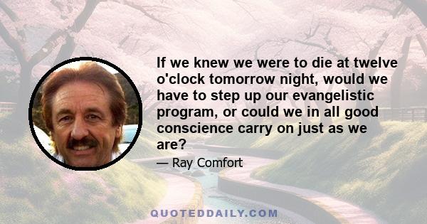 If we knew we were to die at twelve o'clock tomorrow night, would we have to step up our evangelistic program, or could we in all good conscience carry on just as we are?