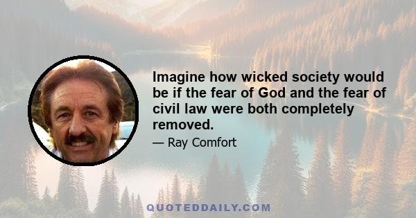 Imagine how wicked society would be if the fear of God and the fear of civil law were both completely removed.