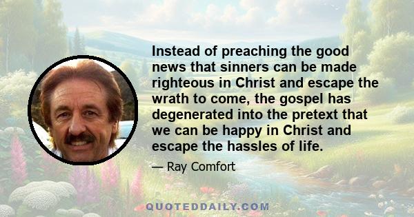 Instead of preaching the good news that sinners can be made righteous in Christ and escape the wrath to come, the gospel has degenerated into the pretext that we can be happy in Christ and escape the hassles of life.