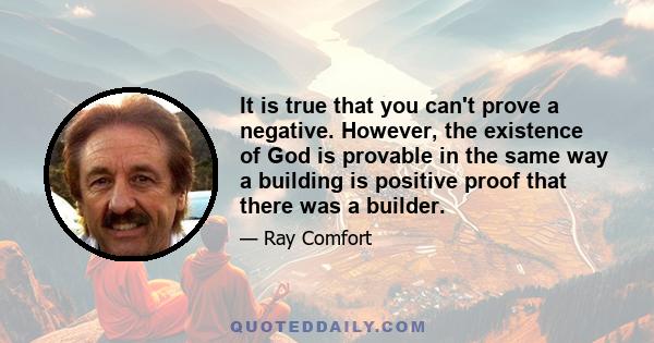 It is true that you can't prove a negative. However, the existence of God is provable in the same way a building is positive proof that there was a builder.