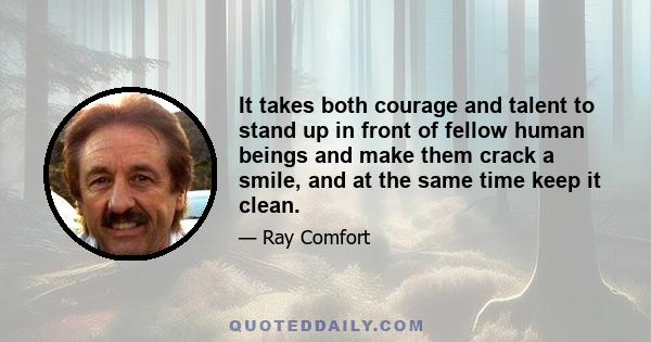 It takes both courage and talent to stand up in front of fellow human beings and make them crack a smile, and at the same time keep it clean.