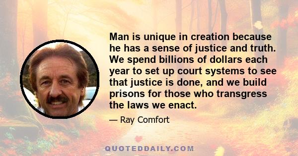 Man is unique in creation because he has a sense of justice and truth. We spend billions of dollars each year to set up court systems to see that justice is done, and we build prisons for those who transgress the laws