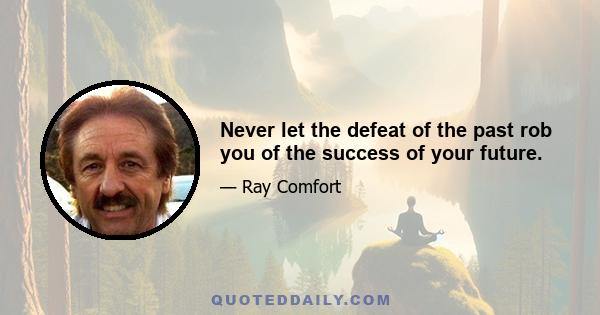 Never let the defeat of the past rob you of the success of your future.