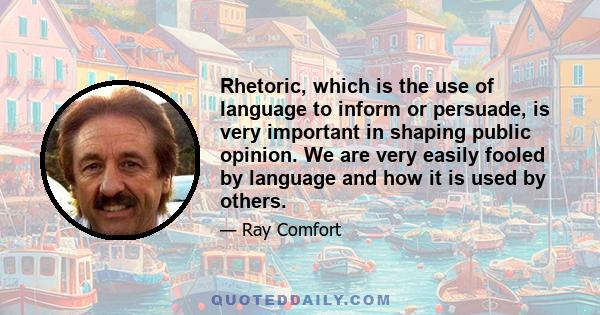 Rhetoric, which is the use of language to inform or persuade, is very important in shaping public opinion. We are very easily fooled by language and how it is used by others.