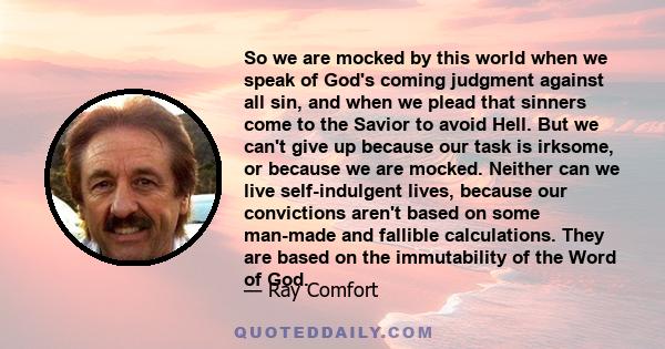 So we are mocked by this world when we speak of God's coming judgment against all sin, and when we plead that sinners come to the Savior to avoid Hell. But we can't give up because our task is irksome, or because we are 