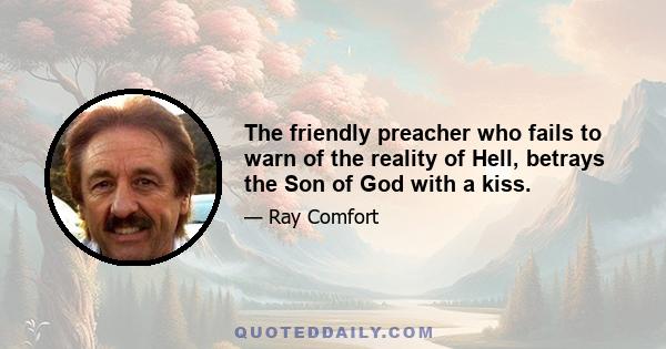 The friendly preacher who fails to warn of the reality of Hell, betrays the Son of God with a kiss.