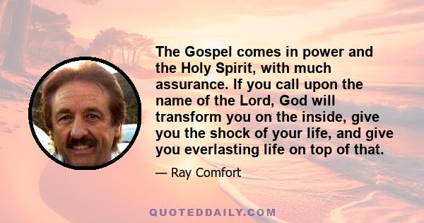 The Gospel comes in power and the Holy Spirit, with much assurance. If you call upon the name of the Lord, God will transform you on the inside, give you the shock of your life, and give you everlasting life on top of