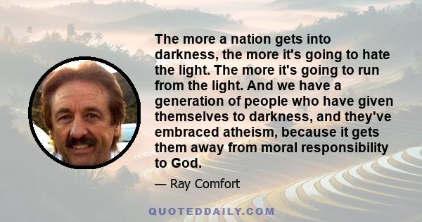 The more a nation gets into darkness, the more it's going to hate the light. The more it's going to run from the light. And we have a generation of people who have given themselves to darkness, and they've embraced