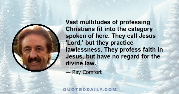 Vast multitudes of professing Christians fit into the category spoken of here. They call Jesus 'Lord,' but they practice lawlessness. They profess faith in Jesus, but have no regard for the divine law.