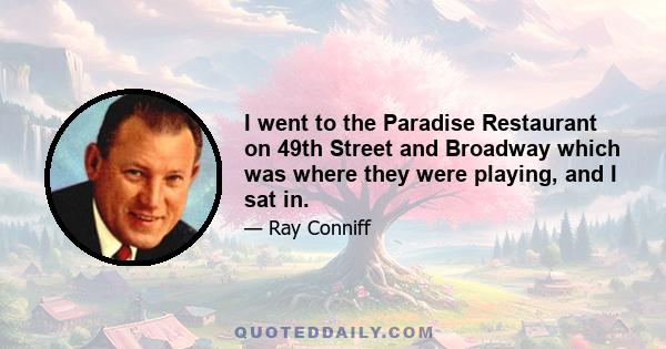 I went to the Paradise Restaurant on 49th Street and Broadway which was where they were playing, and I sat in.