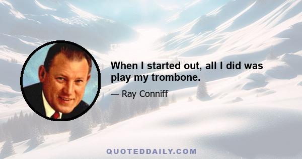 When I started out, all I did was play my trombone.