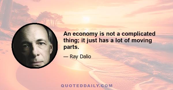 An economy is not a complicated thing; it just has a lot of moving parts.