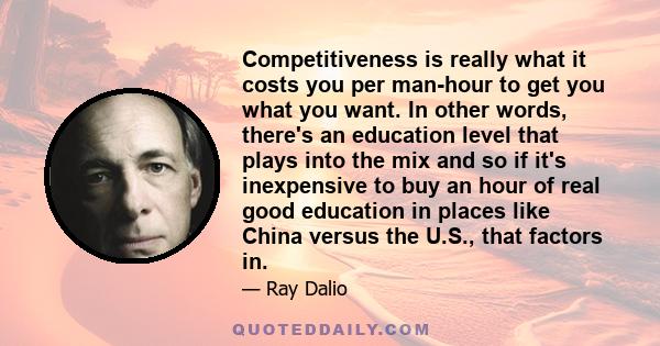 Competitiveness is really what it costs you per man-hour to get you what you want. In other words, there's an education level that plays into the mix and so if it's inexpensive to buy an hour of real good education in