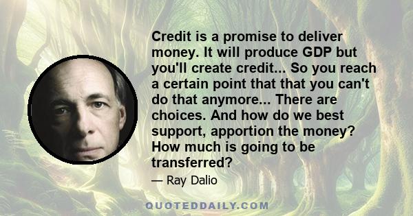 Credit is a promise to deliver money. It will produce GDP but you'll create credit... So you reach a certain point that that you can't do that anymore... There are choices. And how do we best support, apportion the