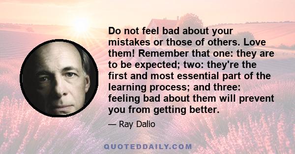 Do not feel bad about your mistakes or those of others. Love them! Remember that one: they are to be expected; two: they're the first and most essential part of the learning process; and three: feeling bad about them