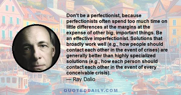 Don't be a perfectionist, because perfectionists often spend too much time on little differences at the margins at the expense of other big, important things. Be an effective imperfectionist. Solutions that broadly work 