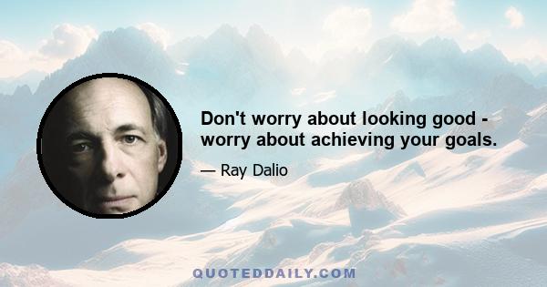 Don't worry about looking good - worry about achieving your goals.