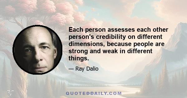 Each person assesses each other person's credibility on different dimensions, because people are strong and weak in different things.