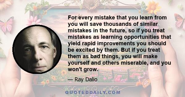 For every mistake that you learn from you will save thousands of similar mistakes in the future, so if you treat mistakes as learning opportunities that yield rapid improvements you should be excited by them. But if you 