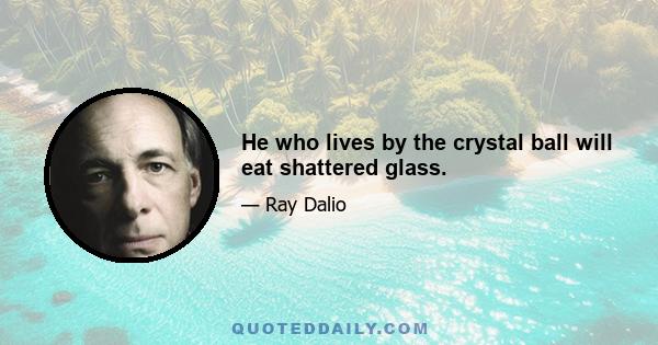 He who lives by the crystal ball will eat shattered glass.