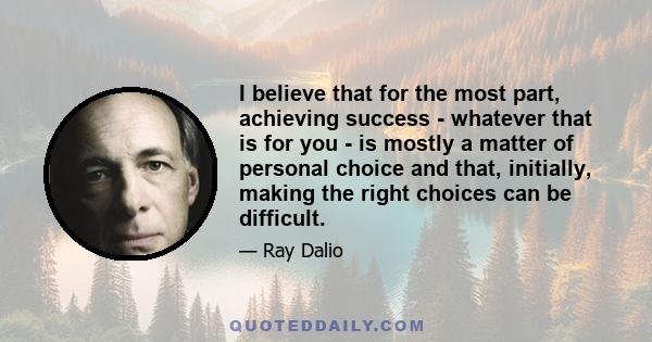 I believe that for the most part, achieving success - whatever that is for you - is mostly a matter of personal choice and that, initially, making the right choices can be difficult.