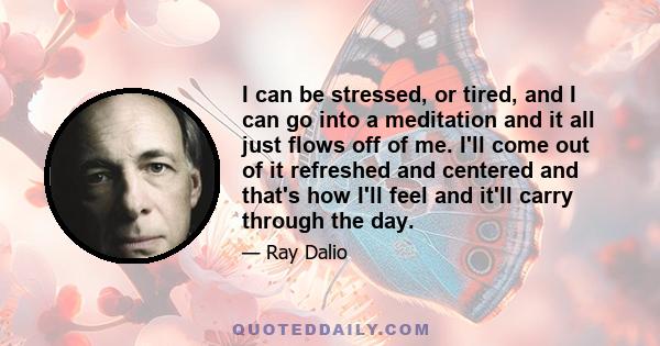 I can be stressed, or tired, and I can go into a meditation and it all just flows off of me. I'll come out of it refreshed and centered and that's how I'll feel and it'll carry through the day.