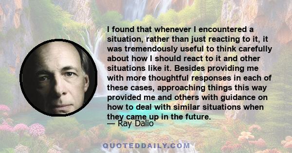 I found that whenever I encountered a situation, rather than just reacting to it, it was tremendously useful to think carefully about how I should react to it and other situations like it. Besides providing me with more 