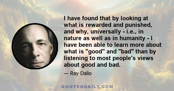 I have found that by looking at what is rewarded and punished, and why, universally - i.e., in nature as well as in humanity - I have been able to learn more about what is good and bad than by listening to most people's 