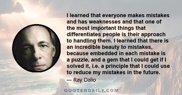 I learned that everyone makes mistakes and has weaknesses and that one of the most important things that differentiates people is their approach to handling them. I learned that there is an incredible beauty to