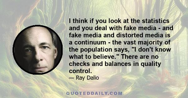 I think if you look at the statistics and you deal with fake media - and fake media and distorted media is a continuum - the vast majority of the population says, I don't know what to believe. There are no checks and