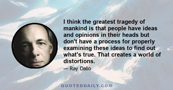 I think the greatest tragedy of mankind is that people have ideas and opinions in their heads but don't have a process for properly examining these ideas to find out what's true. That creates a world of distortions.