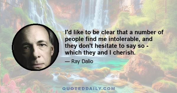 I'd like to be clear that a number of people find me intolerable, and they don't hesitate to say so - which they and I cherish.