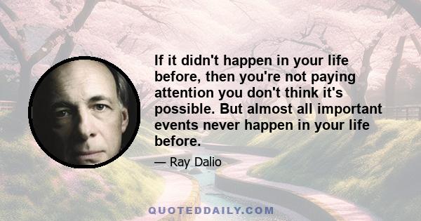 If it didn't happen in your life before, then you're not paying attention you don't think it's possible. But almost all important events never happen in your life before.