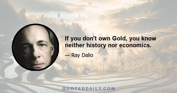 If you don't own Gold, you know neither history nor economics.