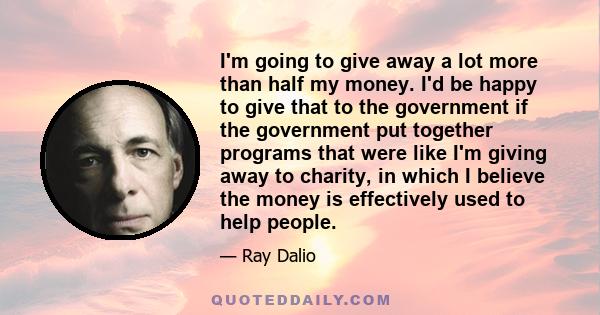 I'm going to give away a lot more than half my money. I'd be happy to give that to the government if the government put together programs that were like I'm giving away to charity, in which I believe the money is