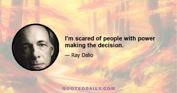 I'm scared of people with power making the decision.