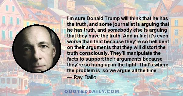 I'm sure Donald Trump will think that he has the truth, and some journalist is arguing that he has truth, and somebody else is arguing that they have the truth. And in fact it's even worse than that because they're so