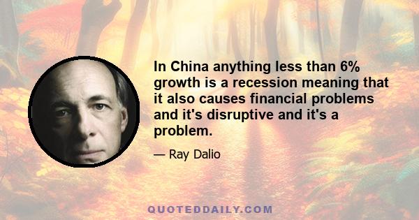 In China anything less than 6% growth is a recession meaning that it also causes financial problems and it's disruptive and it's a problem.