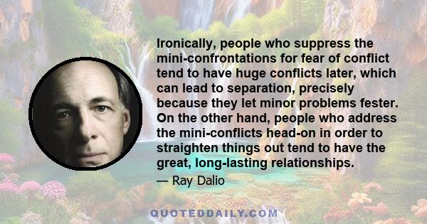 Ironically, people who suppress the mini-confrontations for fear of conflict tend to have huge conflicts later, which can lead to separation, precisely because they let minor problems fester. On the other hand, people