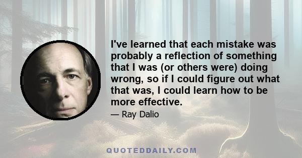 I've learned that each mistake was probably a reflection of something that I was (or others were) doing wrong, so if I could figure out what that was, I could learn how to be more effective.