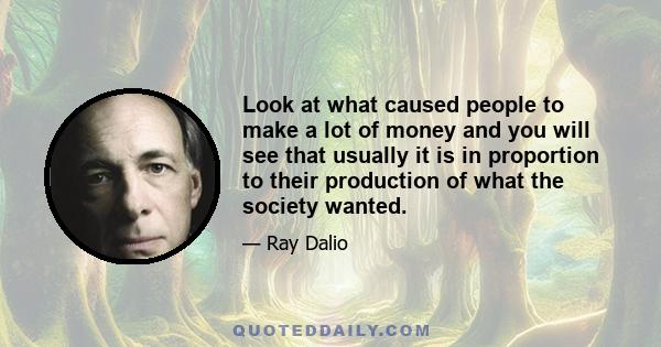 Look at what caused people to make a lot of money and you will see that usually it is in proportion to their production of what the society wanted.