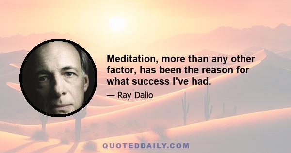 Meditation, more than any other factor, has been the reason for what success I've had.