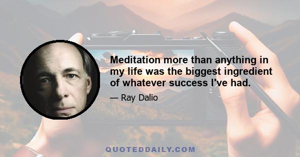 Meditation more than anything in my life was the biggest ingredient of whatever success I've had.