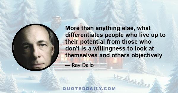 More than anything else, what differentiates people who live up to their potential from those who don't is a willingness to look at themselves and others objectively