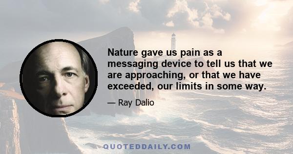 Nature gave us pain as a messaging device to tell us that we are approaching, or that we have exceeded, our limits in some way.