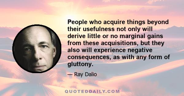 People who acquire things beyond their usefulness not only will derive little or no marginal gains from these acquisitions, but they also will experience negative consequences, as with any form of gluttony.