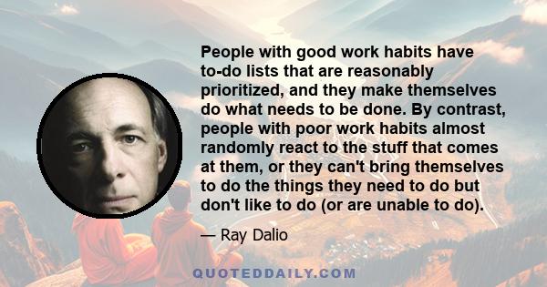 People with good work habits have to-do lists that are reasonably prioritized, and they make themselves do what needs to be done. By contrast, people with poor work habits almost randomly react to the stuff that comes