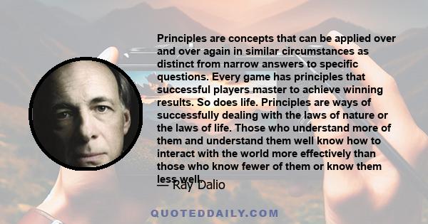 Principles are concepts that can be applied over and over again in similar circumstances as distinct from narrow answers to specific questions. Every game has principles that successful players master to achieve winning 