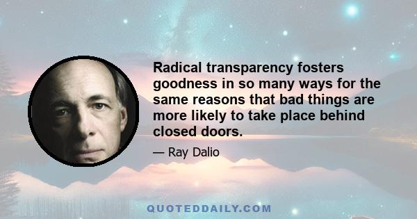 Radical transparency fosters goodness in so many ways for the same reasons that bad things are more likely to take place behind closed doors.